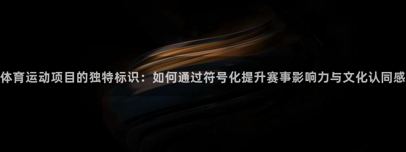oety欧亿：体育运动项目的独特标识：如何通过符号化提升赛事影响力与文化认同感