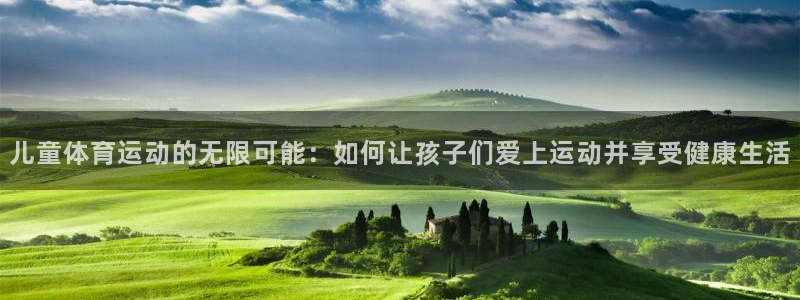 oety欧亿：儿童体育运动的无限可能：如何让孩子们爱上运动并享受健康生活