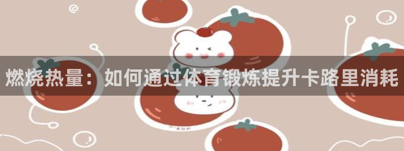 oety欧亿：燃烧热量：如何通过体育锻炼提升卡路里消耗